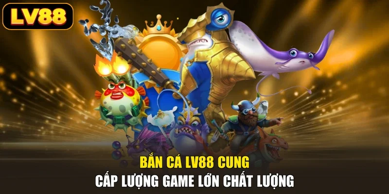 Bắn cá LV88 cung cấp lượng game lớn chất lượng
