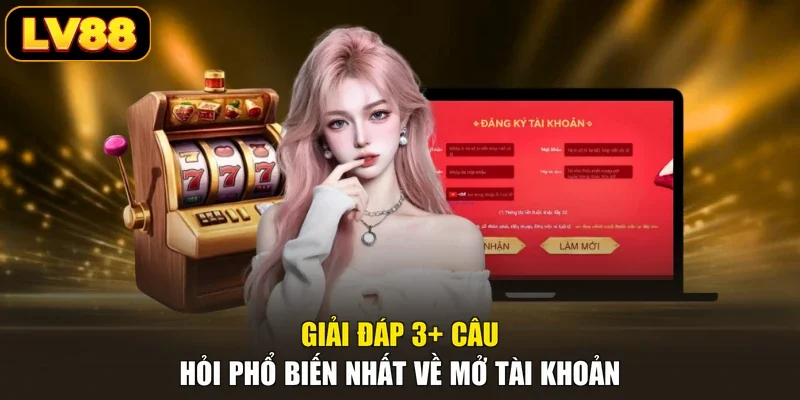 Giải đáp 3+ câu hỏi phổ biến nhất về mở tài khoản