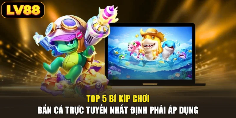 Top 5 Bí Kíp Chơi Bắn Cá Trực Tuyến Nhất Định Phải Áp Dụng