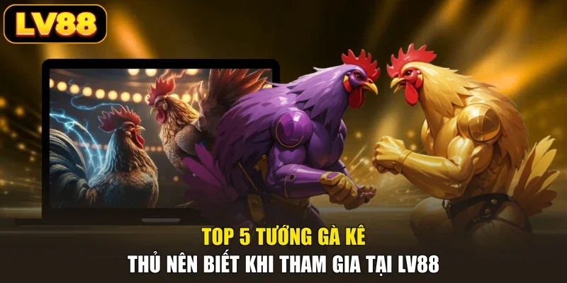 Top 5 Tướng Gà Kê Thủ Nên Biết Khi Tham Gia Tại LV88